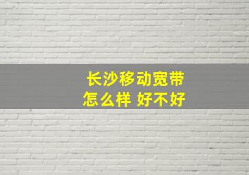 长沙移动宽带怎么样 好不好